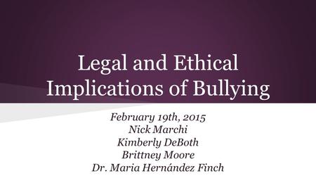 Legal and Ethical Implications of Bullying February 19th, 2015 Nick Marchi Kimberly DeBoth Brittney Moore Dr. Maria Hernández Finch.