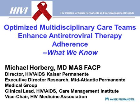 Optimized Multidisciplinary Care Teams Enhance Antiretroviral Therapy Adherence --What We Know Michael Horberg, MD MAS FACP Director, HIV/AIDS Kaiser Permanente.