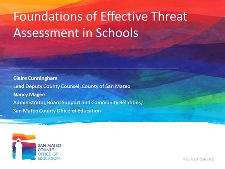 Www.smcoe.org Foundations of Effective Threat Assessment in Schools Claire Cunningham Lead Deputy County Counsel, County of San Mateo Nancy Magee Administrator,