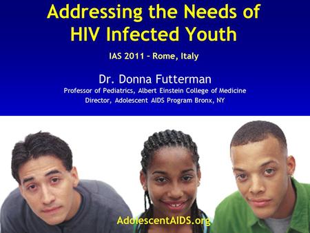 Addressing the Needs of HIV Infected Youth IAS 2011 – Rome, Italy Dr. Donna Futterman Professor of Pediatrics, Albert Einstein College of Medicine Director,