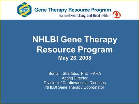 NHLBI Gene Therapy Resource Program May 28, 2008 Sonia I. Skarlatos, PhD, FAHA Acting Director Division of Cardiovascular Diseases NHLBI Gene Therapy Coordinator.