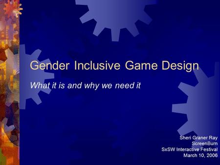 Gender Inclusive Game Design What it is and why we need it Sheri Graner Ray ScreenBurn SxSW Interactive Festival March 10, 2006.