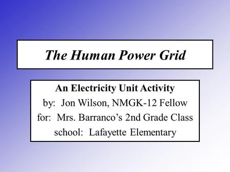 The Human Power Grid An Electricity Unit Activity by: Jon Wilson, NMGK-12 Fellow for: Mrs. Barranco’s 2nd Grade Class school: Lafayette Elementary.