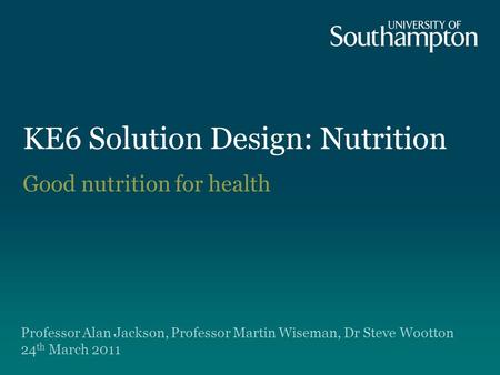 KE6 Solution Design: Nutrition Good nutrition for health Professor Alan Jackson, Professor Martin Wiseman, Dr Steve Wootton 24 th March 2011.