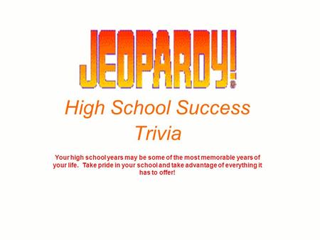 High School Success Trivia Your high school years may be some of the most memorable years of your life. Take pride in your school and take advantage of.