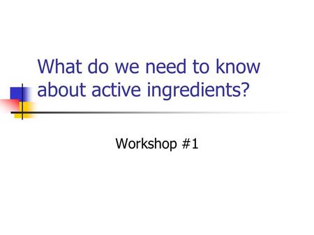 What do we need to know about active ingredients? Workshop #1.