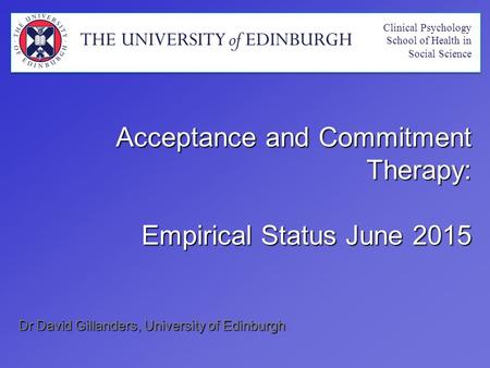 Dr David Gillanders, University of Edinburgh Acceptance and Commitment Therapy: Empirical Status June 2015 Clinical Psychology School of Health in Social.