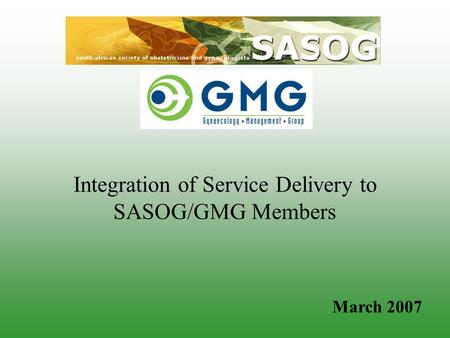 Integration of Service Delivery to SASOG/GMG Members March 2007.