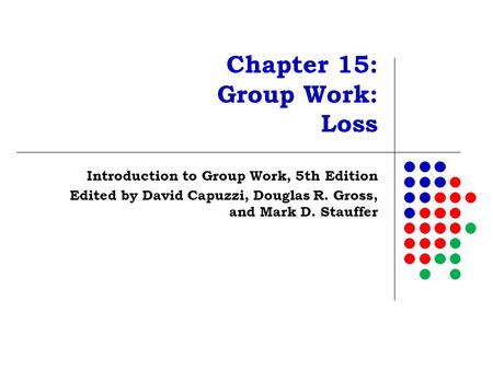 Chapter 15: Group Work: Loss Introduction to Group Work, 5th Edition Edited by David Capuzzi, Douglas R. Gross, and Mark D. Stauffer.