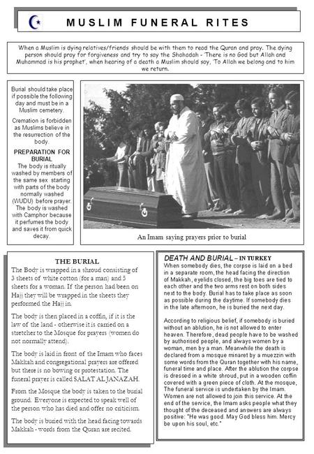 M U S L I M F U N E R A L R I T E S When a Muslim is dying relatives/friends should be with them to read the Quran and pray. The dying person should pray.