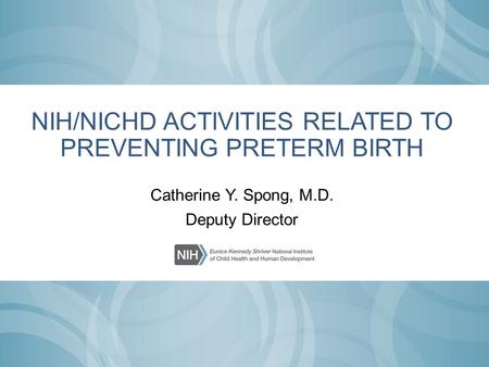 NIH/NICHD ACTIVITIES RELATED TO PREVENTING PRETERM BIRTH Catherine Y. Spong, M.D. Deputy Director.