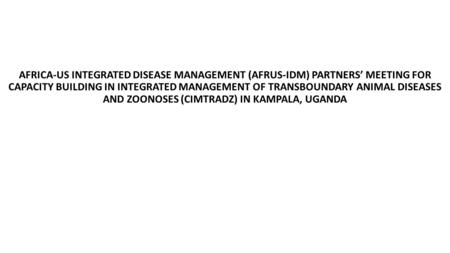 AFRICA-US INTEGRATED DISEASE MANAGEMENT (AFRUS-IDM) PARTNERS’ MEETING FOR CAPACITY BUILDING IN INTEGRATED MANAGEMENT OF TRANSBOUNDARY ANIMAL DISEASES AND.