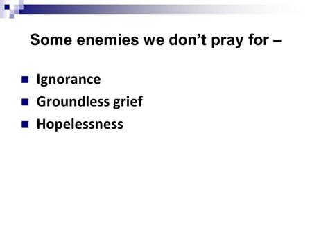 Some enemies we don’t pray for – Ignorance Groundless grief Hopelessness.