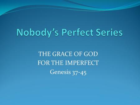 THE GRACE OF GOD FOR THE IMPERFECT Genesis 37-45.