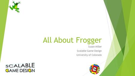 All About Frogger Susan Miller Scalable Game Design University of Colorado.