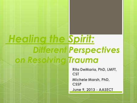 Healing the Spirit: Different Perspectives on Resolving Trauma Rita DeMaria, PhD, LMFT, CST Michele Marsh, PhD, CSSP June 9, 2013 - AASECT.