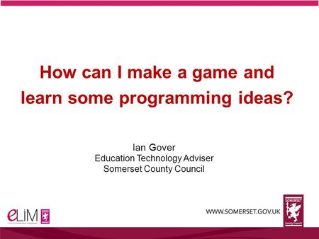 Ian Gover Education Technology Adviser Somerset County Council How can I make a game and learn some programming ideas?