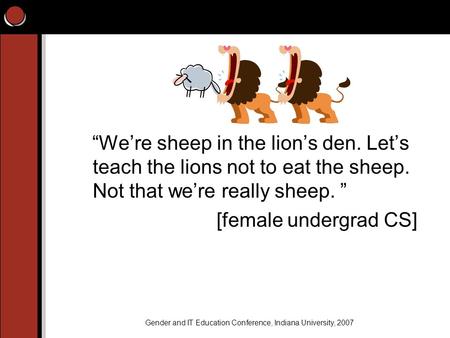 “We’re sheep in the lion’s den. Let’s teach the lions not to eat the sheep. Not that we’re really sheep. ” [female undergrad CS] Gender and IT Education.