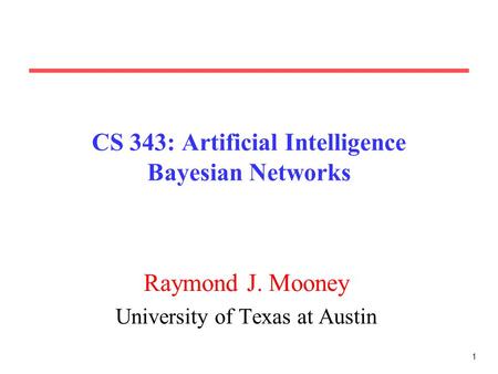 1 CS 343: Artificial Intelligence Bayesian Networks Raymond J. Mooney University of Texas at Austin.