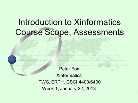 1 Peter Fox Xinformatics ITWS, ERTH, CSCI 4400/6400 Week 1, January 22, 2013 Introduction to Xinformatics Course Scope, Assessments.