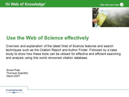 Simon Pratt Thomson Scientific March 2007 Use the Web of Science effectively Overview and explanation of the latest Web of Science features and search.