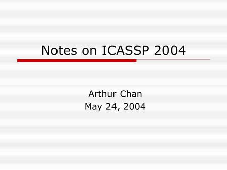 Notes on ICASSP 2004 Arthur Chan May 24, 2004. This Presentation (5 pages)  Brief note of ICASSP 2004  NIST RT 04 Evaluation results  Other interesting.