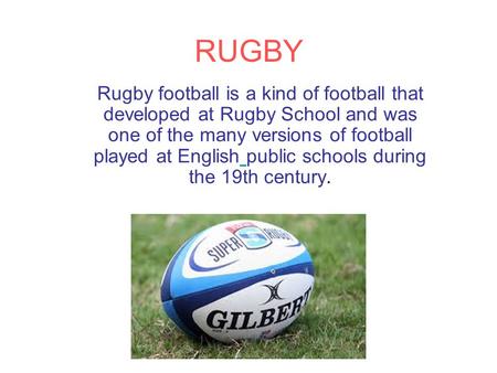 RUGBY Rugby football is a kind of football that developed at Rugby School and was one of the many versions of football played at English public schools.