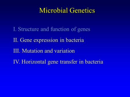 Microbial Genetics I. Structure and function of genes II. Gene expression in bacteria III. Mutation and variation IV. Horizontal gene transfer in bacteria.