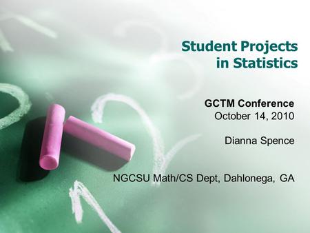 Student Projects in Statistics GCTM Conference October 14, 2010 Dianna Spence NGCSU Math/CS Dept, Dahlonega, GA.