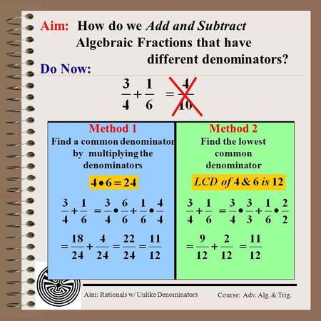 Aim: Rationals w/ Unlike Denominators Course: Adv. Alg. & Trig. Do Now: Aim: How do we Add and Subtract Algebraic Fractions that have different denominators?