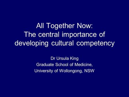 All Together Now: The central importance of developing cultural competency Dr Ursula King Graduate School of Medicine, University of Wollongong, NSW.