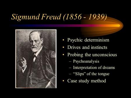 Sigmund Freud (1856 - 1939) Psychic determinism Drives and instincts Probing the unconscious –Psychoanalysis –Interpretation of dreams –“Slips” of the.