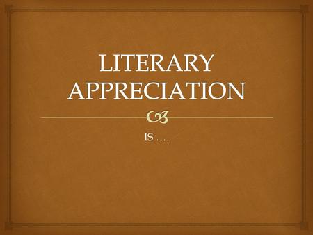 IS …..   GAINING PLEASURE AND UNDERSTANDING LITERATURE  UNDESTANDING THE VALUE AND IMPORTANCE OF LITERATURE  HONORING, RESPECTING AND/ORE ADMIRING.