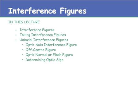 Interference Figures IN THIS LECTURE –Interference Figures –Taking Interference Figures –Uniaxial Interference Figures Optic Axis Interference Figure Off-Centre.