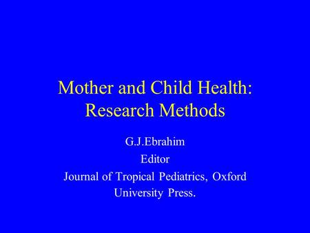 Mother and Child Health: Research Methods G.J.Ebrahim Editor Journal of Tropical Pediatrics, Oxford University Press.