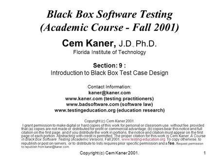 Copyright (c) Cem Kaner 2001.1 Black Box Software Testing (Academic Course - Fall 2001) Cem Kaner, J.D., Ph.D. Florida Institute of Technology Section: