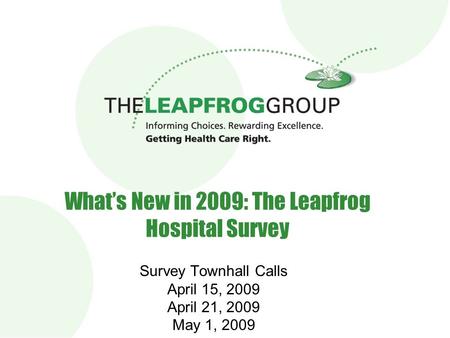 1 What’s New in 2009: The Leapfrog Hospital Survey Survey Townhall Calls April 15, 2009 April 21, 2009 May 1, 2009.