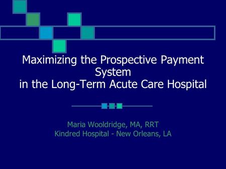 Maximizing the Prospective Payment System in the Long-Term Acute Care Hospital Maria Wooldridge, MA, RRT Kindred Hospital - New Orleans, LA.