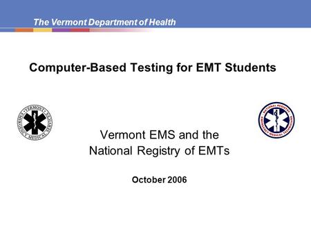 The Vermont Department of Health Computer-Based Testing for EMT Students Vermont EMS and the National Registry of EMTs October 2006.