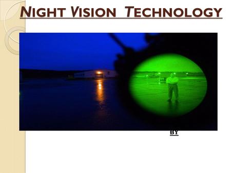 N IGHT V ISION T ECHNOLOGY BY. I NTRODUCTION It allows one to see in the dark. Originally developed for military use, has provided UNITED STATES with.