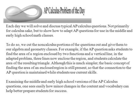 Each day we will solve and discuss typical AP calculus questions. Not primarily for calculus sake, but to show how to adapt AP questions for use in the.