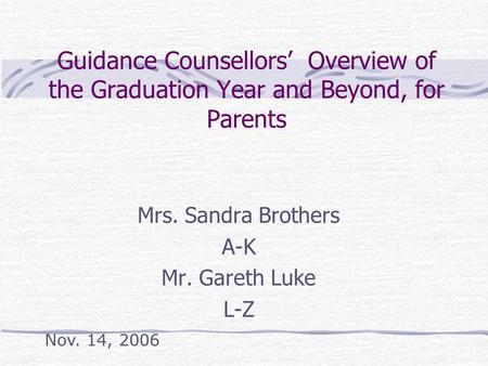 Guidance Counsellors’ Overview of the Graduation Year and Beyond, for Parents Mrs. Sandra Brothers A-K Mr. Gareth Luke L-Z Nov. 14, 2006.