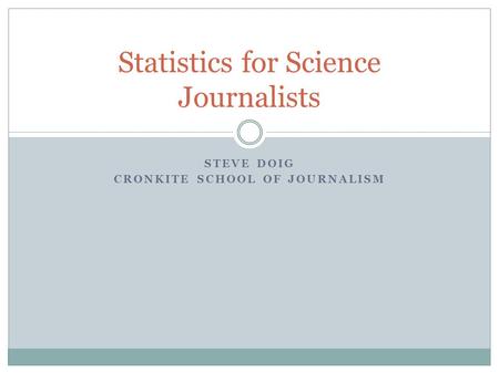 STEVE DOIG CRONKITE SCHOOL OF JOURNALISM Statistics for Science Journalists.