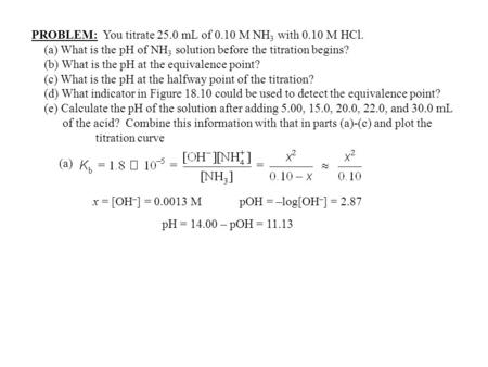 PROBLEM: You titrate 25.0 mL of 0.10 M NH 3 with 0.10 M HCl. (a) What is the pH of NH 3 solution before the titration begins? (b) What is the pH at the.