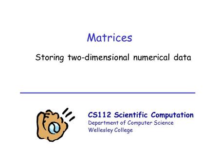 CS112 Scientific Computation Department of Computer Science Wellesley College Matrices Storing two-dimensional numerical data.