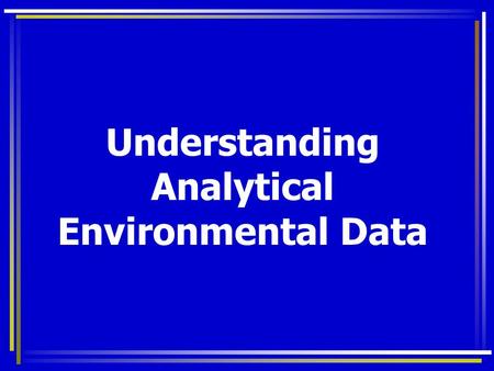 Understanding Analytical Environmental Data. Complex and Confusing Interested in low concentrations of targets Heterogeneous samples - variable results.