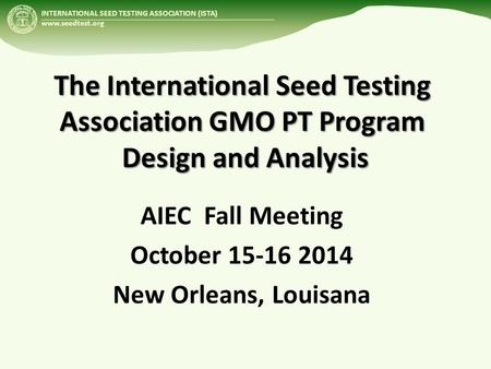 INTERNATIONAL SEED TESTING ASSOCIATION (ISTA) www.seedtest.org The International Seed Testing Association GMO PT Program Design and Analysis AIEC Fall.