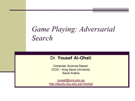 Game Playing: Adversarial Search Dr. Yousef Al-Ohali Computer Science Depart. CCIS – King Saud University Saudi Arabia