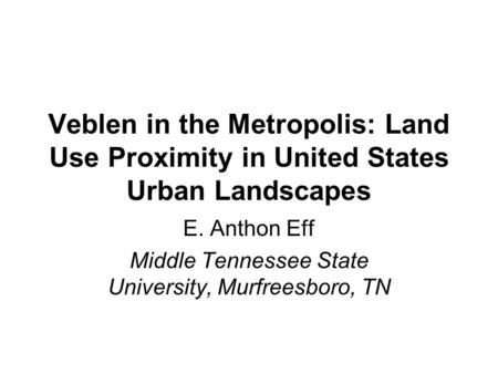 Veblen in the Metropolis: Land Use Proximity in United States Urban Landscapes E. Anthon Eff Middle Tennessee State University, Murfreesboro, TN.