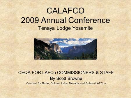 CALAFCO 2009 Annual Conference Tenaya Lodge Yosemite CEQA FOR LAFCo COMMISSIONERS & STAFF By Scott Browne Counsel for Butte, Colusa, Lake, Nevada and Solano.